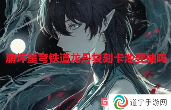 崩壞星穹鐵道龍丹復(fù)刻卡池要抽嗎 崩壞星穹鐵道龍丹復(fù)刻卡池抽取建議