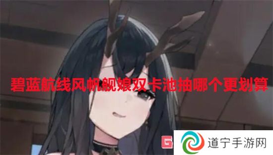 碧藍(lán)航線風(fēng)帆艦?zāi)镫p卡池抽哪個更劃算 碧藍(lán)航線風(fēng)帆艦?zāi)镫p卡池抽取建議